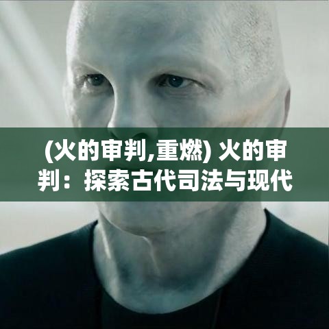 (火的审判,重燃) 火的审判：探索古代司法与现代伦理，如何在火的考验中寻求真理与公正？